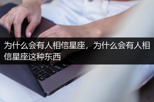为什么会有人相信星座，为什么会有人相信星座这种东西